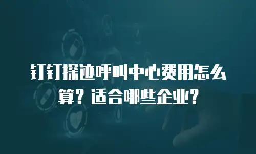 钉钉探迹呼叫中心费用怎么算？适合哪些企业？