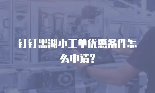 钉钉黑湖小工单优惠条件怎么申请？