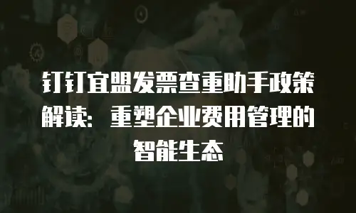 钉钉宜盟发票查重助手政策解读：重塑企业费用管理的智能生态