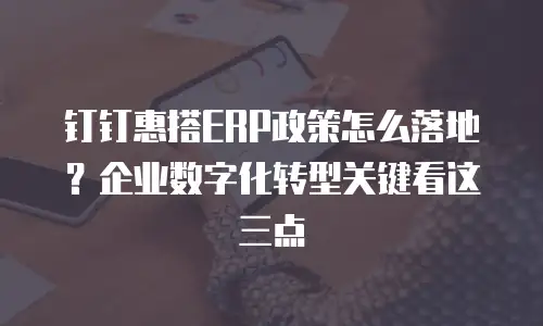 钉钉惠搭ERP政策怎么落地？企业数字化转型关键看这三点