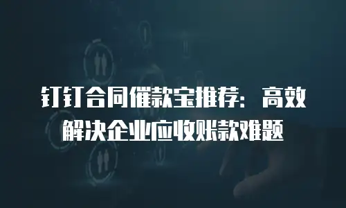 钉钉合同催款宝推荐：高效解决企业应收账款难题