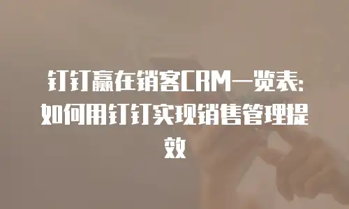 钉钉赢在销客CRM一览表：如何用钉钉实现销售管理提效