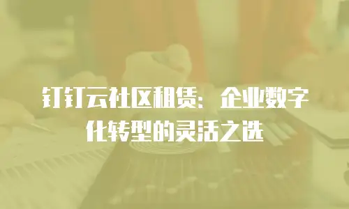 钉钉云社区租赁：企业数字化转型的灵活之选