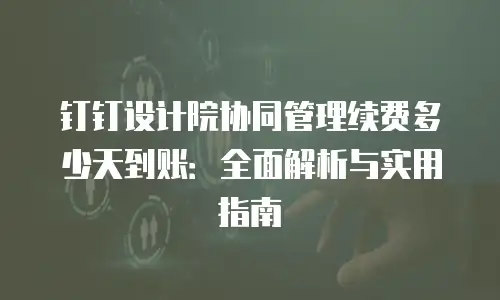 钉钉设计院协同管理续费多少天到账：全面解析与实用指南