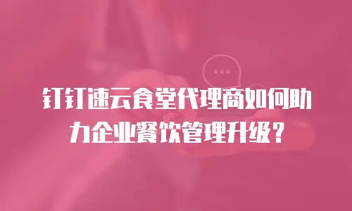 钉钉速云食堂代理商如何助力企业餐饮管理升级？