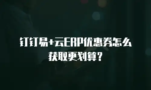 钉钉易+云ERP优惠券怎么获取更划算？