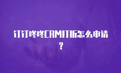 钉钉咚咚CRM打折怎么申请？