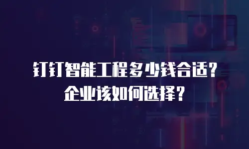 钉钉智能工程多少钱合适？企业该如何选择？