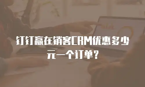 钉钉赢在销客CRM优惠多少元一个订单？