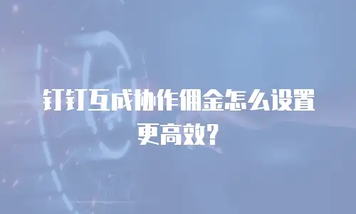 钉钉互成协作佣金怎么设置更高效？