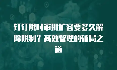 钉钉限时审批扩容要多久解除限制？高效管理的破局之道