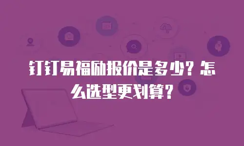 钉钉易福励报价是多少？怎么选型更划算？