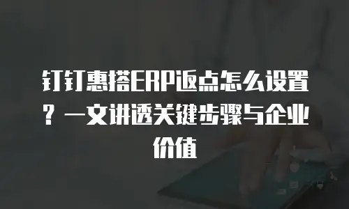 钉钉惠搭ERP返点怎么设置？一文讲透关键步骤与企业价值