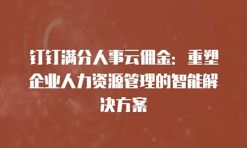 钉钉满分人事云佣金：重塑企业人力资源管理的智能解决方案