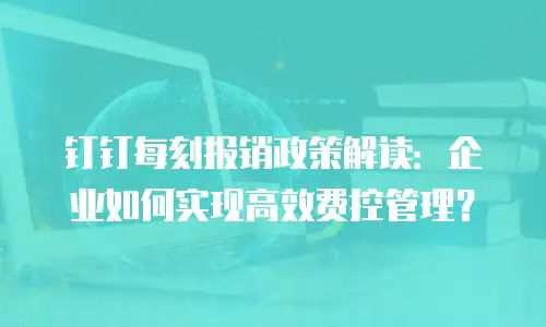钉钉每刻报销政策解读：企业如何实现高效费控管理？
