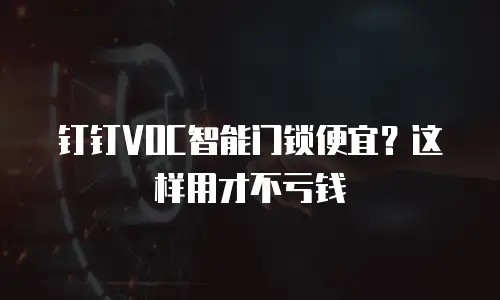 钉钉VOC智能门锁便宜？这样用才不亏钱