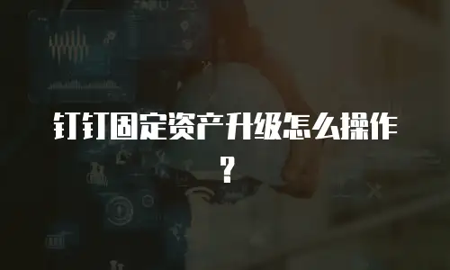钉钉固定资产升级怎么操作？