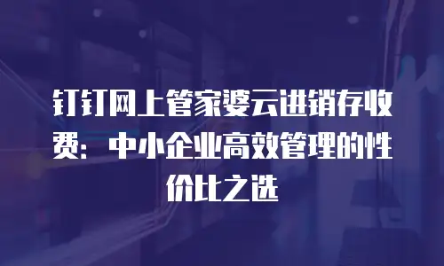 钉钉网上管家婆云进销存收费：中小企业高效管理的性价比之选