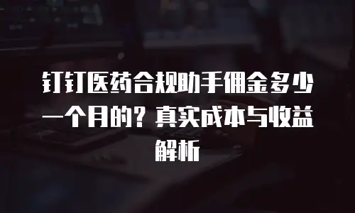 钉钉医药合规助手佣金多少一个月的？真实成本与收益解析