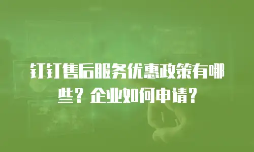 钉钉售后服务优惠政策有哪些？企业如何申请？
