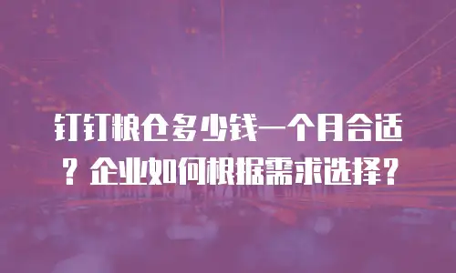 钉钉粮仓多少钱一个月合适？企业如何根据需求选择？