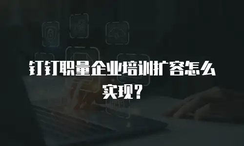 钉钉职量企业培训扩容怎么实现？