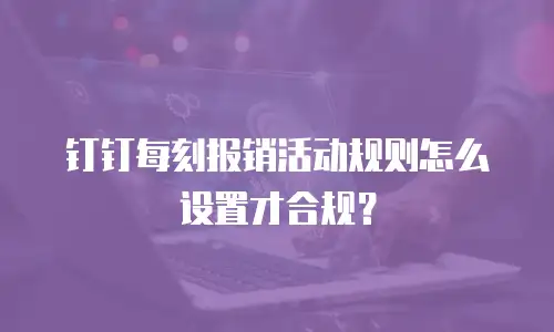 钉钉每刻报销活动规则怎么设置才合规？