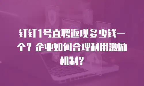 钉钉1号直聘返现多少钱一个？企业如何合理利用激励机制？