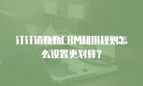 钉钉销勤勤CRM租用规则怎么设置更划算？