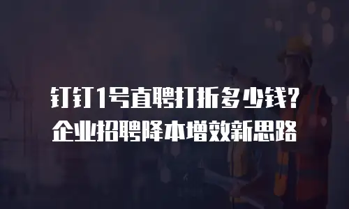 钉钉1号直聘打折多少钱？企业招聘降本增效新思路