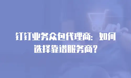 钉钉业务众包代理商：如何选择靠谱服务商？