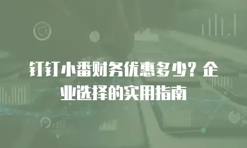 钉钉小番财务优惠多少？企业选择的实用指南