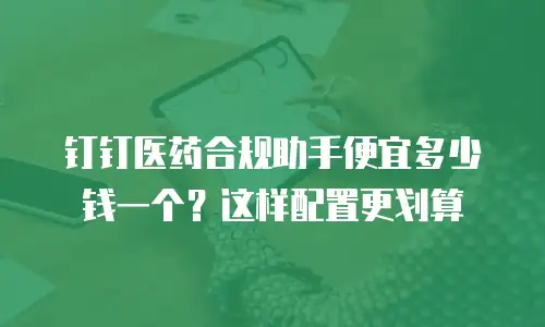 钉钉医药合规助手便宜多少钱一个？这样配置更划算