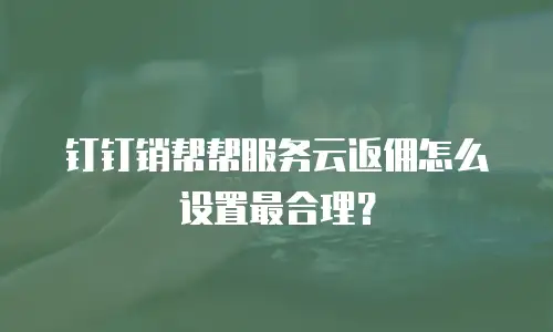 钉钉销帮帮服务云返佣怎么设置最合理？