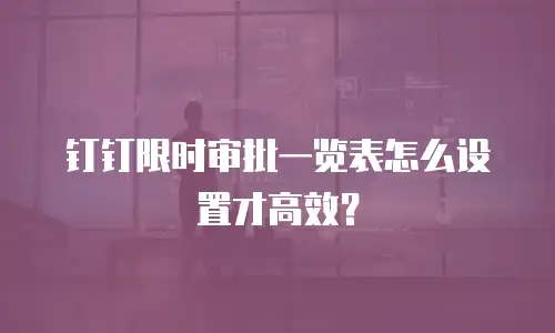 钉钉限时审批一览表怎么设置才高效？