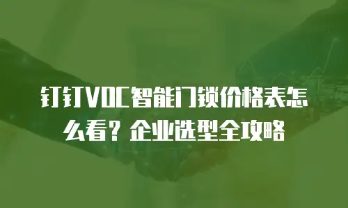 钉钉VOC智能门锁价格表怎么看？企业选型全攻略