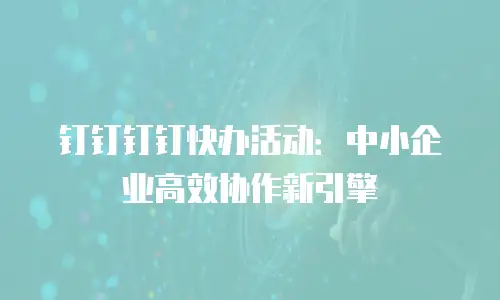 钉钉钉钉快办活动：中小企业高效协作新引擎