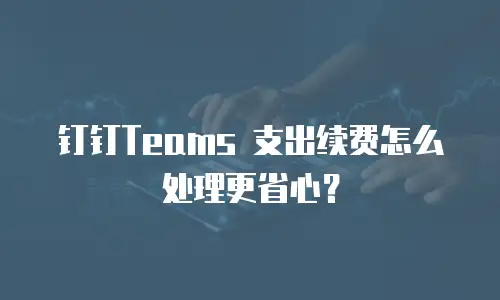 钉钉Teams 支出续费怎么处理更省心？