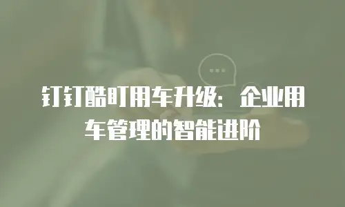 钉钉酷盯用车升级：企业用车管理的智能进阶