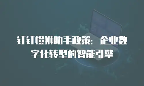 钉钉橙狮助手政策：企业数字化转型的智能引擎