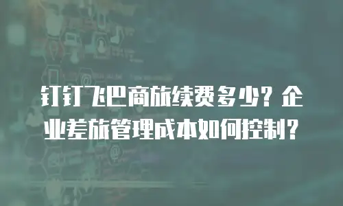 钉钉飞巴商旅续费多少？企业差旅管理成本如何控制？