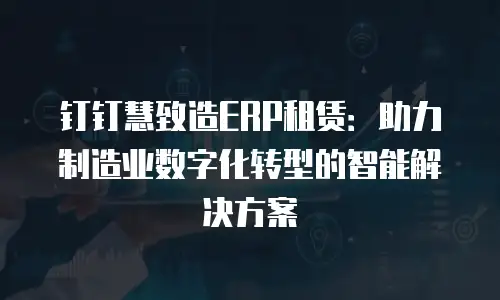钉钉慧致造ERP租赁：助力制造业数字化转型的智能解决方案