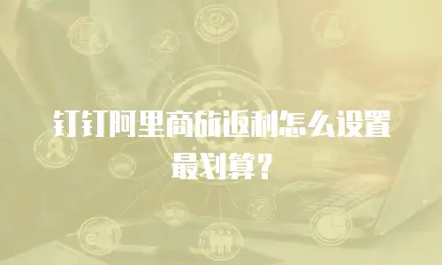 钉钉阿里商旅返利怎么设置最划算？