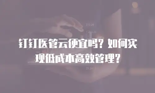 钉钉医管云便宜吗？如何实现低成本高效管理？
