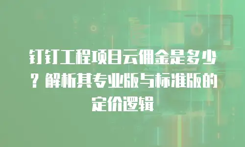 钉钉工程项目云佣金是多少？解析其专业版与标准版的定价逻辑