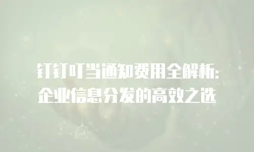 钉钉叮当通知费用全解析：企业信息分发的高效之选