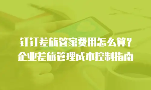 钉钉差旅管家费用怎么算？企业差旅管理成本控制指南