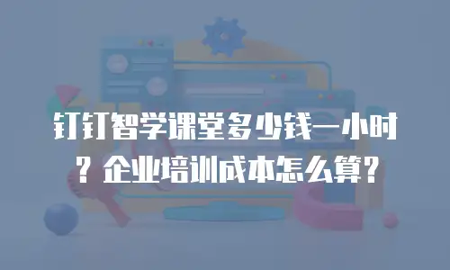 钉钉智学课堂多少钱一小时？企业培训成本怎么算？
