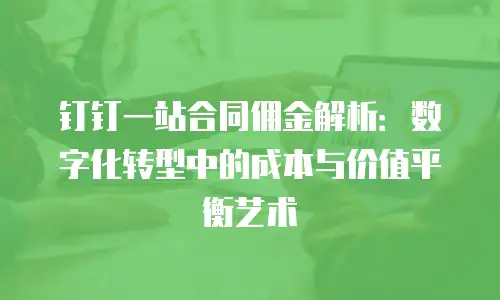 钉钉一站合同佣金解析：数字化转型中的成本与价值平衡艺术