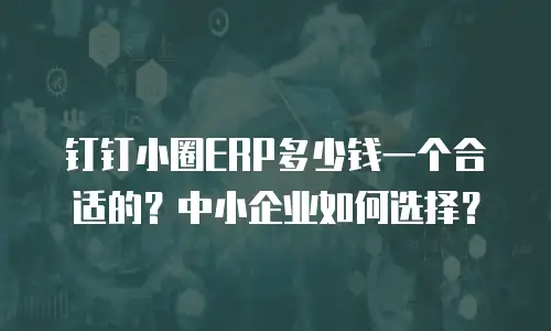 钉钉小圈ERP多少钱一个合适的？中小企业如何选择？